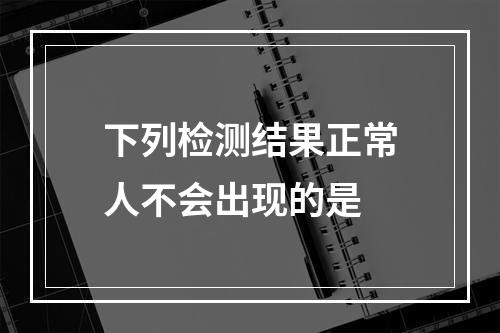 下列检测结果正常人不会出现的是