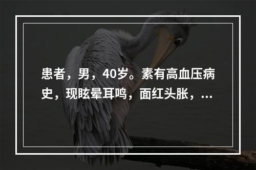 患者，男，40岁。素有高血压病史，现眩晕耳鸣，面红头胀，腰膝