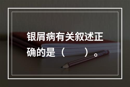 银屑病有关叙述正确的是（　　）。