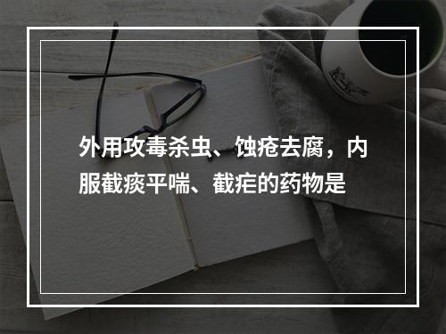 外用攻毒杀虫、蚀疮去腐，内服截痰平喘、截疟的药物是