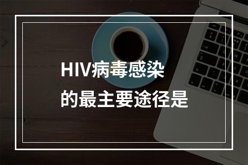 HIV病毒感染的最主要途径是