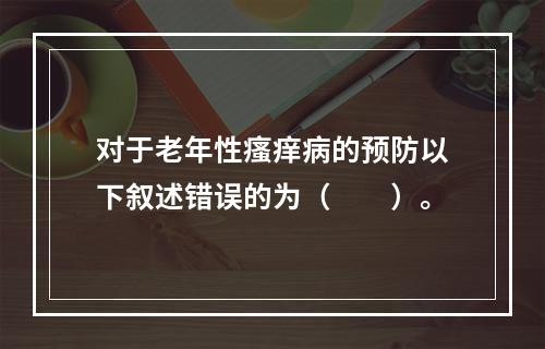 对于老年性瘙痒病的预防以下叙述错误的为（　　）。