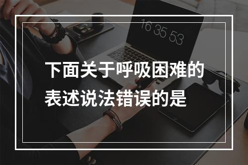 下面关于呼吸困难的表述说法错误的是