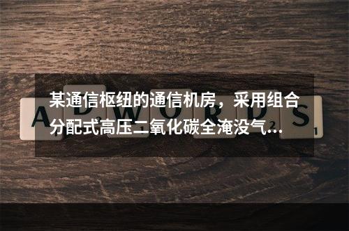 某通信枢纽的通信机房，采用组合分配式高压二氧化碳全淹没气体灭