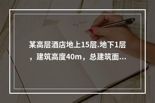 某高层酒店地上15层.地下1层，建筑高度40m，总建筑面积1