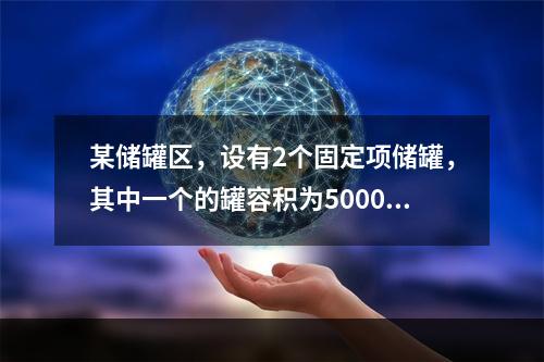 某储罐区，设有2个固定项储罐，其中一个的罐容积为5000m3