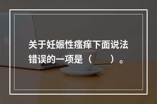 关于妊娠性瘙痒下面说法错误的一项是（　　）。