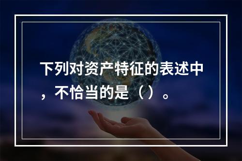 下列对资产特征的表述中，不恰当的是（ ）。