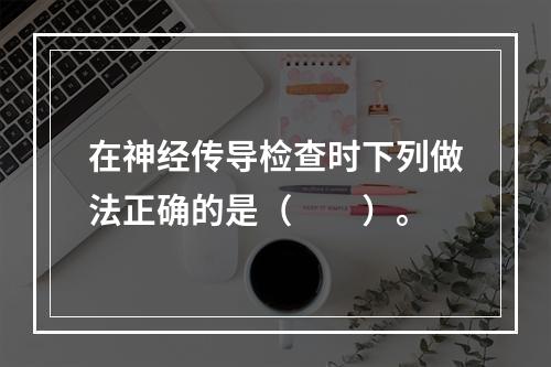 在神经传导检查时下列做法正确的是（　　）。