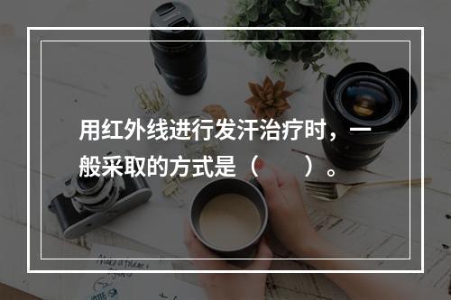 用红外线进行发汗治疗时，一般采取的方式是（　　）。