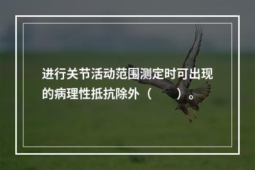 进行关节活动范围测定时可出现的病理性抵抗除外（　　）。