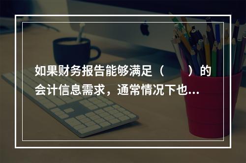 如果财务报告能够满足（　　）的会计信息需求，通常情况下也可以