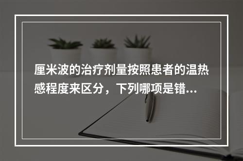 厘米波的治疗剂量按照患者的温热感程度来区分，下列哪项是错误