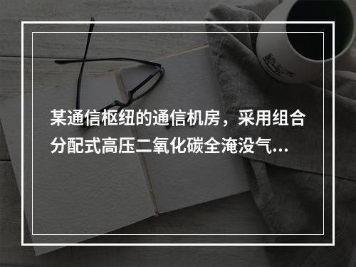 某通信枢纽的通信机房，采用组合分配式高压二氧化碳全淹没气体灭