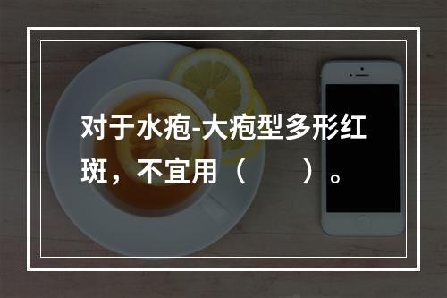 对于水疱-大疱型多形红斑，不宜用（　　）。