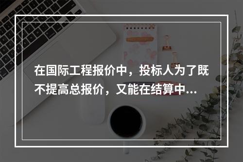 在国际工程报价中，投标人为了既不提高总报价，又能在结算中获得