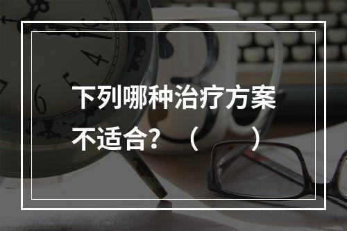 下列哪种治疗方案不适合？（　　）