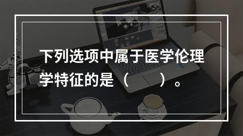 下列选项中属于医学伦理学特征的是（　　）。