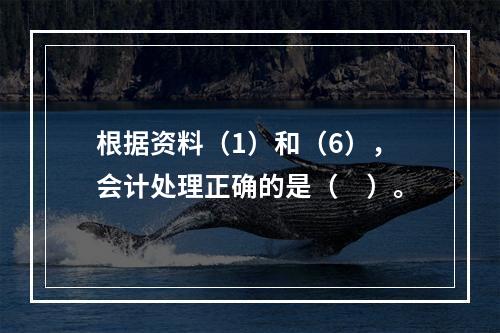 根据资料（1）和（6），会计处理正确的是（　）。