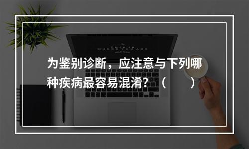 为鉴别诊断，应注意与下列哪种疾病最容易混淆？（　　）