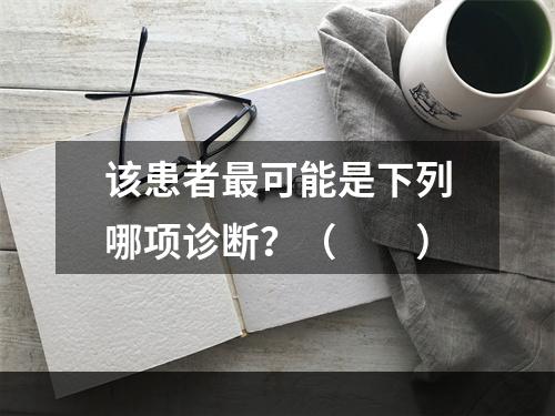 该患者最可能是下列哪项诊断？（　　）