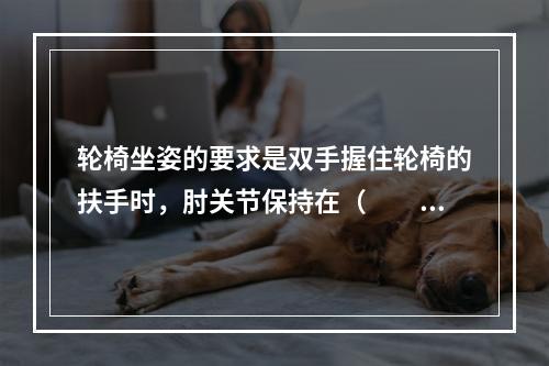 轮椅坐姿的要求是双手握住轮椅的扶手时，肘关节保持在（　　）