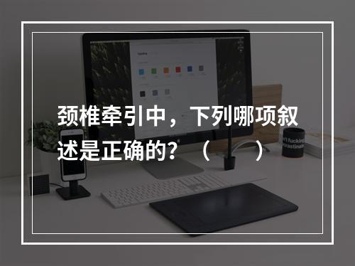 颈椎牵引中，下列哪项叙述是正确的？（　　）