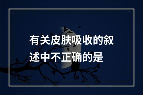 有关皮肤吸收的叙述中不正确的是