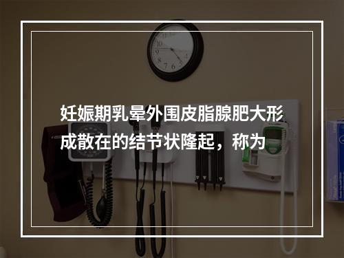 妊娠期乳晕外围皮脂腺肥大形成散在的结节状隆起，称为