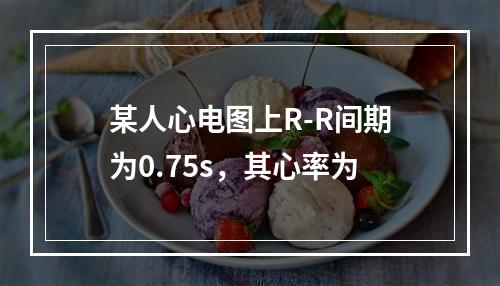 某人心电图上R-R间期为0.75s，其心率为