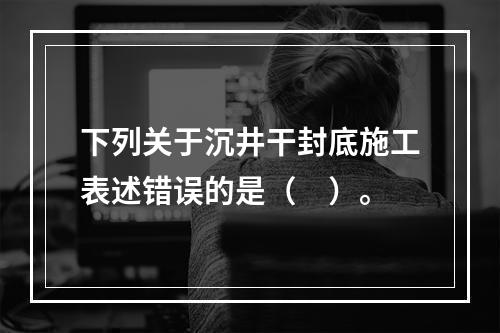 下列关于沉井干封底施工表述错误的是（　）。