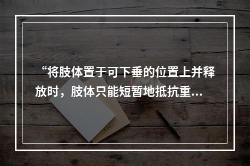 “将肢体置于可下垂的位置上并释放时，肢体只能短暂地抵抗重力