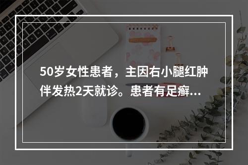 50岁女性患者，主因右小腿红肿伴发热2天就诊。患者有足癣，糖