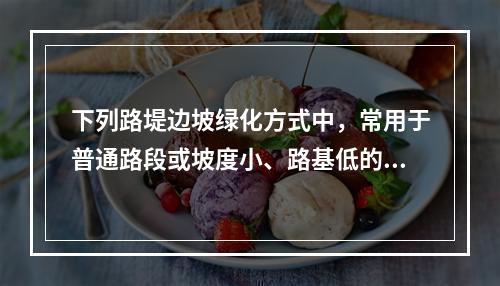 下列路堤边坡绿化方式中，常用于普通路段或坡度小、路基低的路段