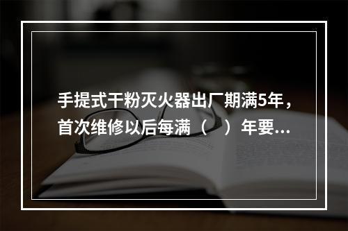 手提式干粉灭火器出厂期满5年，首次维修以后每满（　）年要送修