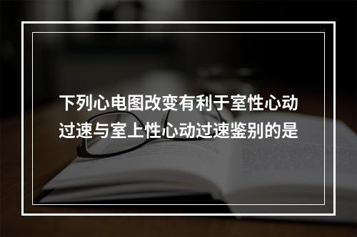 下列心电图改变有利于室性心动过速与室上性心动过速鉴别的是