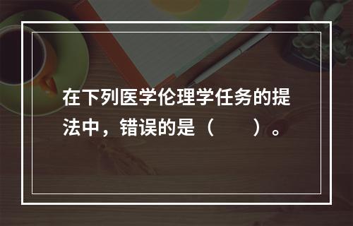 在下列医学伦理学任务的提法中，错误的是（　　）。