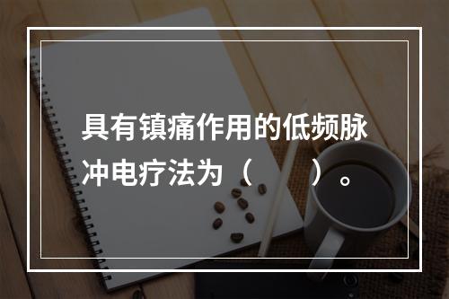 具有镇痛作用的低频脉冲电疗法为（　　）。