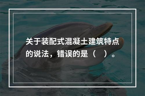 关于装配式混凝土建筑特点的说法，错误的是（　）。