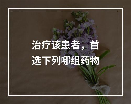 治疗该患者，首选下列哪组药物