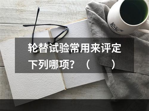 轮替试验常用来评定下列哪项？（　　）