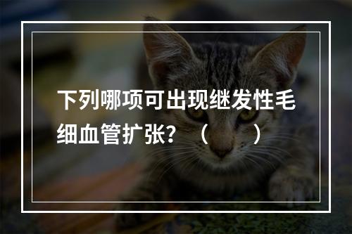 下列哪项可出现继发性毛细血管扩张？（　　）