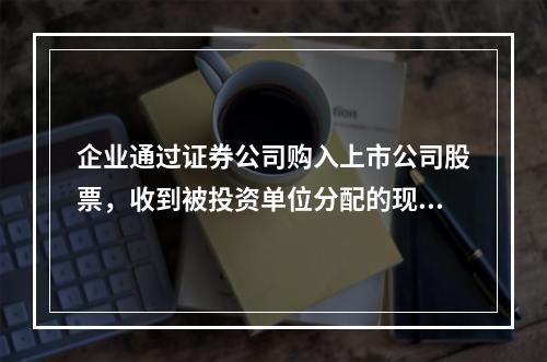 企业通过证券公司购入上市公司股票，收到被投资单位分配的现金股