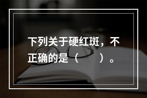 下列关于硬红斑，不正确的是（　　）。