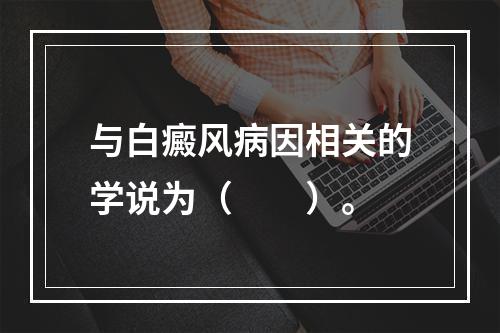 与白癜风病因相关的学说为（　　）。