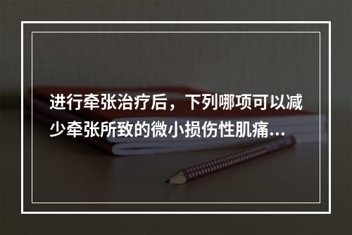 进行牵张治疗后，下列哪项可以减少牵张所致的微小损伤性肌痛？