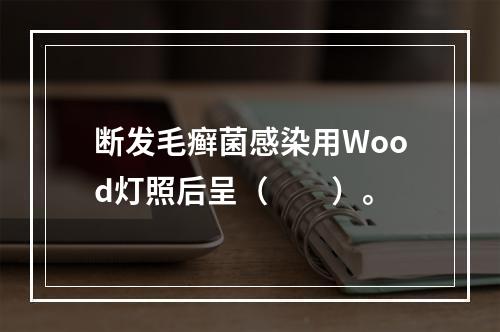 断发毛癣菌感染用Wood灯照后呈（　　）。