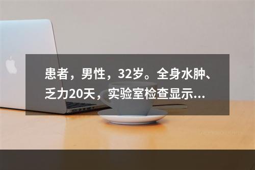 患者，男性，32岁。全身水肿、乏力20天，实验室检查显示大量