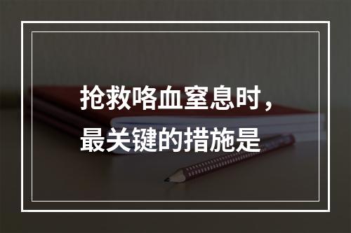 抢救咯血窒息时，最关键的措施是