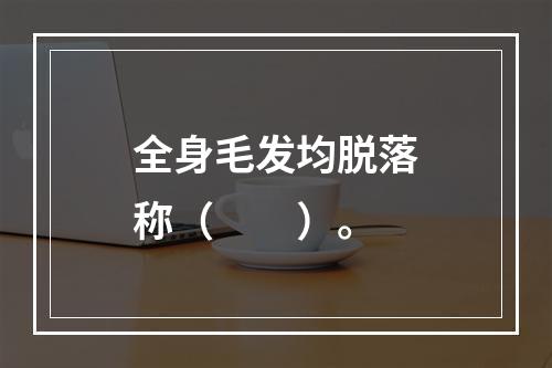 全身毛发均脱落称（　　）。